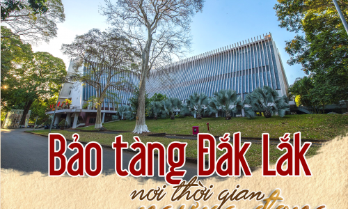 Bảo tàng Đắk Lắk: Nơi thời gian ngưng đọng